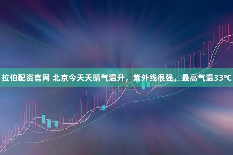 拉伯配资官网 北京今天天晴气温升，紫外线很强，最高气温33℃
