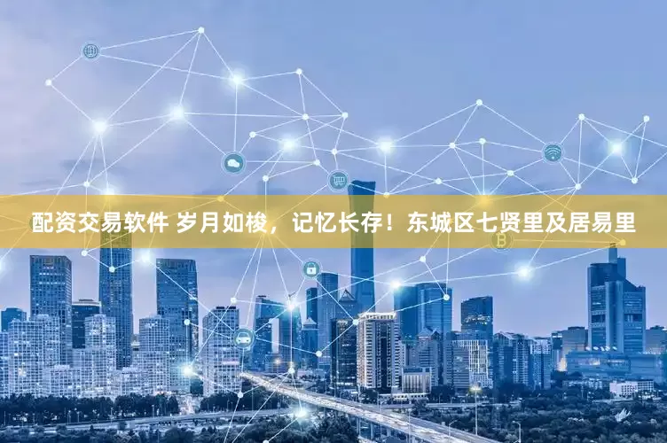 配资交易软件 岁月如梭，记忆长存！东城区七贤里及居易里