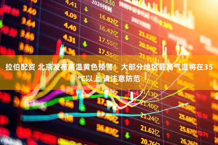 拉伯配资 北京发布高温黄色预警！大部分地区最高气温将在35℃以上 请注意防范