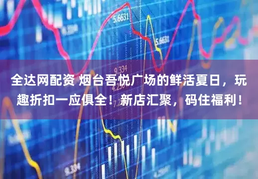 全达网配资 烟台吾悦广场的鲜活夏日，玩趣折扣一应俱全！新店汇聚，码住福利！