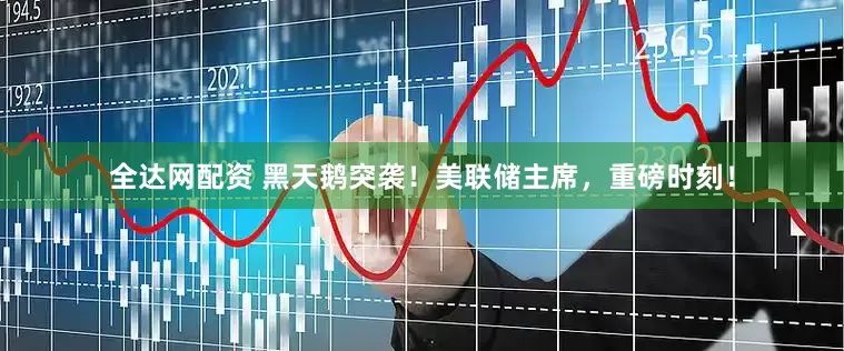 全达网配资 黑天鹅突袭！美联储主席，重磅时刻！