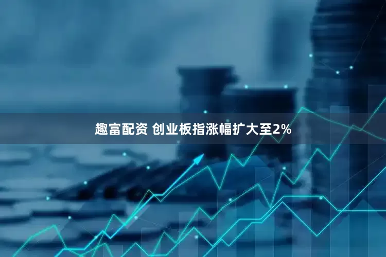 趣富配资 创业板指涨幅扩大至2%