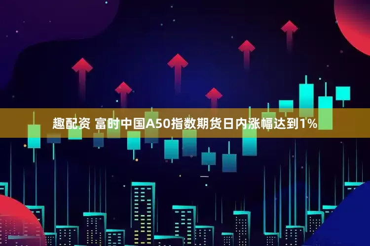 趣配资 富时中国A50指数期货日内涨幅达到1%