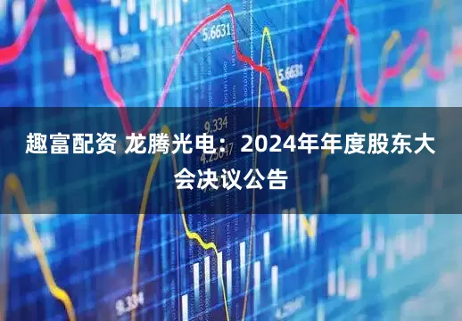 趣富配资 龙腾光电：2024年年度股东大会决议公告