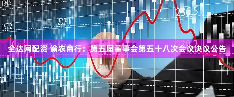 全达网配资 渝农商行：第五届董事会第五十八次会议决议公告