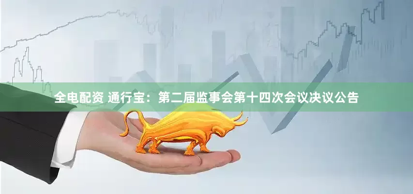 全电配资 通行宝：第二届监事会第十四次会议决议公告