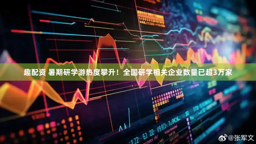 趣配资 暑期研学游热度攀升！全国研学相关企业数量已超3万家