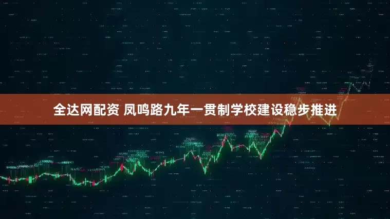 全达网配资 凤鸣路九年一贯制学校建设稳步推进