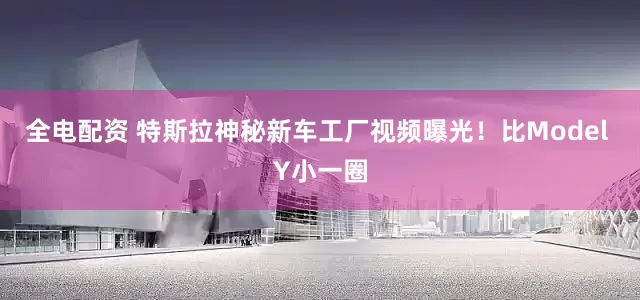全电配资 特斯拉神秘新车工厂视频曝光！比Model Y小一圈
