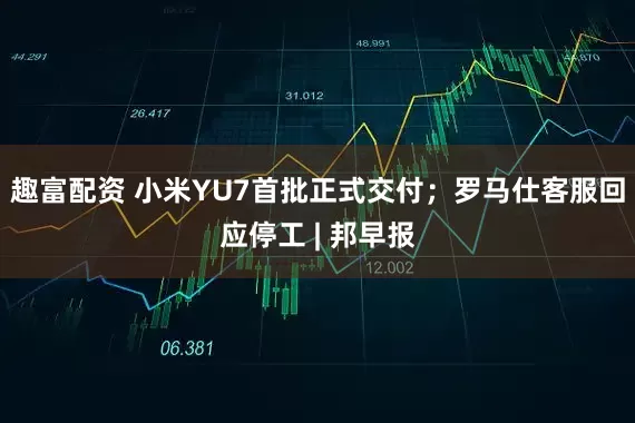 趣富配资 小米YU7首批正式交付；罗马仕客服回应停工 | 邦早报
