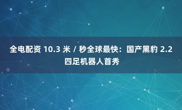 全电配资 10.3 米 / 秒全球最快：国产黑豹 2.2 四足机器人首秀