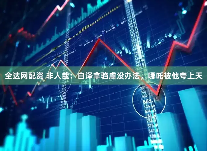全达网配资 非人哉：白泽拿驺虞没办法，哪吒被他夸上天