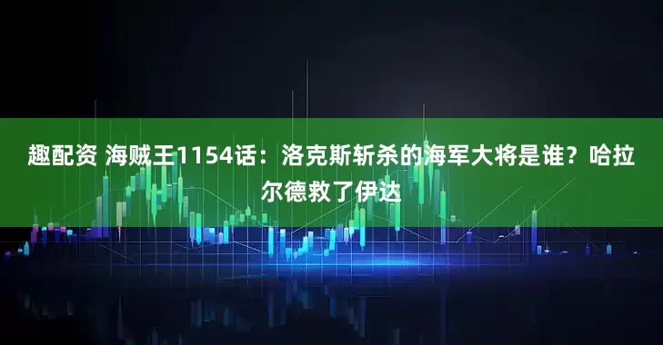 趣配资 海贼王1154话：洛克斯斩杀的海军大将是谁？哈拉尔德救了伊达