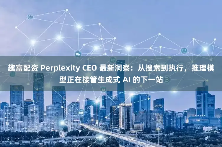 趣富配资 Perplexity CEO 最新洞察：从搜索到执行，推理模型正在接管生成式 AI 的下一站