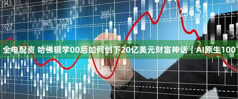 全电配资 哈佛辍学00后如何创下20亿美元财富神话｜AI原生100