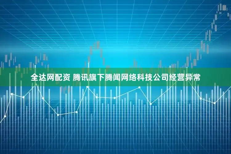 全达网配资 腾讯旗下腾闻网络科技公司经营异常
