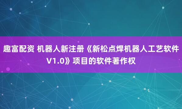 趣富配资 机器人新注册《新松点焊机器人工艺软件V1.0》项目的软件著作权