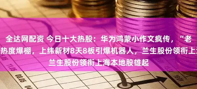 全达网配资 今日十大热股：华为鸿蒙小作文疯传，“老妖”常山北明热度爆棚，上纬新材8天8板引爆机器人，兰生股份领衔上海本地股雄起