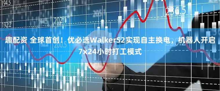 趣配资 全球首创！优必选WalkerS2实现自主换电，机器人开启7x24小时打工模式