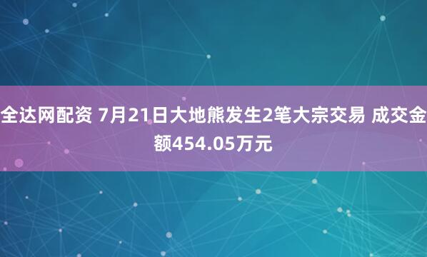 全达网配资 7月21日大地熊发生2笔大宗交易 成交金额454.05万元