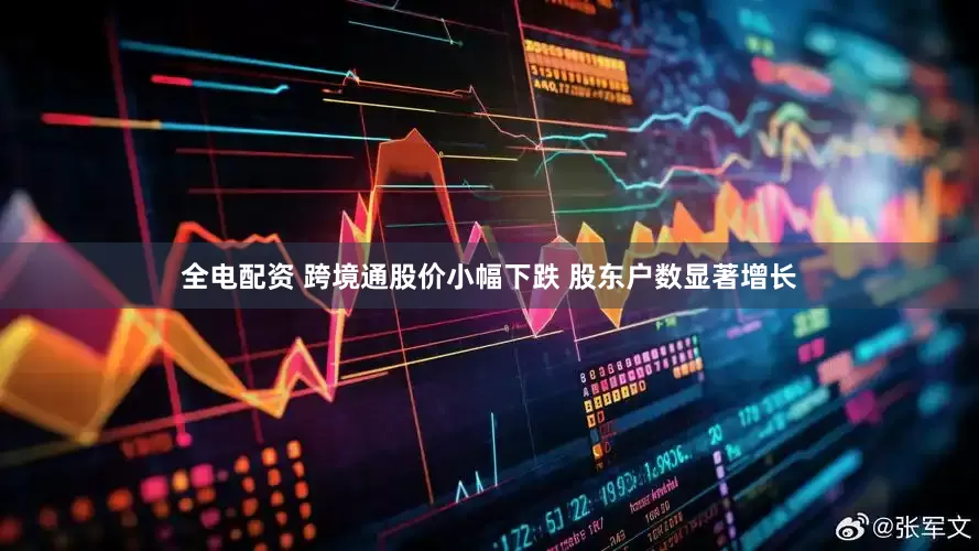 全电配资 跨境通股价小幅下跌 股东户数显著增长