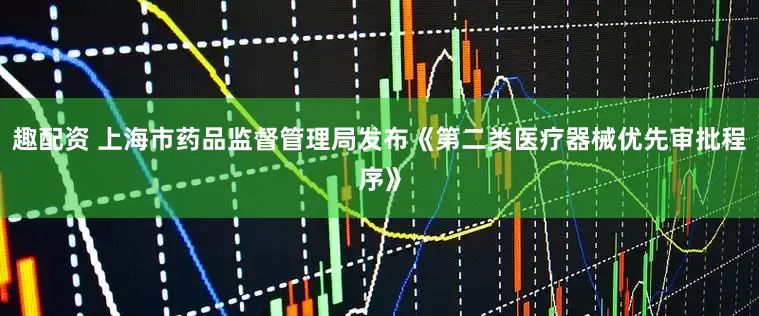 趣配资 上海市药品监督管理局发布《第二类医疗器械优先审批程序》