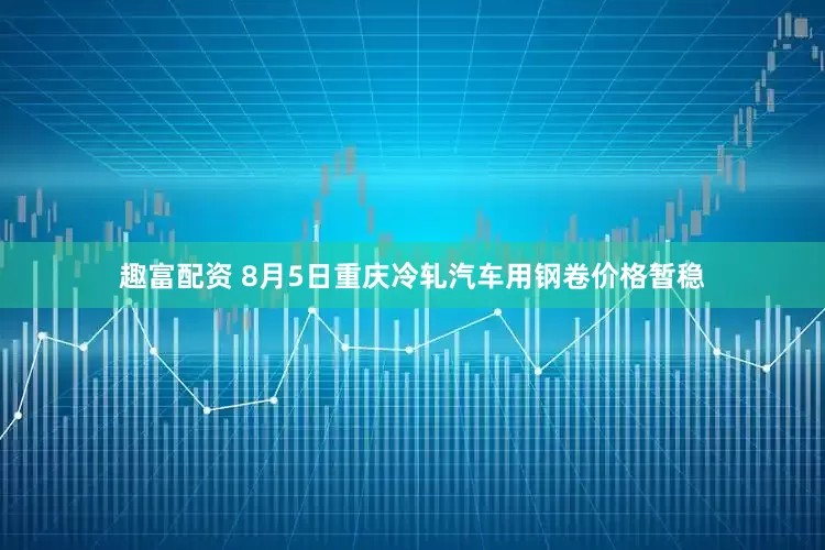 趣富配资 8月5日重庆冷轧汽车用钢卷价格暂稳
