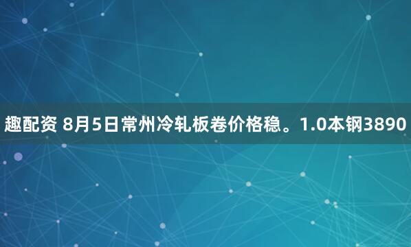 趣配资 8月5日常州冷轧板卷价格稳。1.0本钢3890
