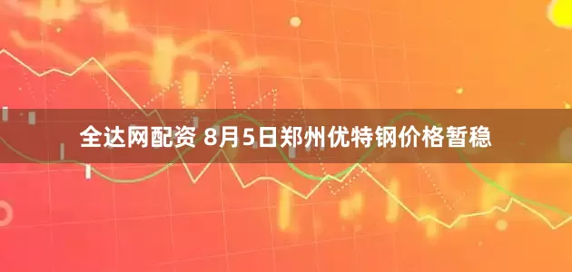 全达网配资 8月5日郑州优特钢价格暂稳