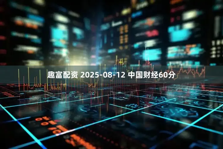 趣富配资 2025-08-12 中国财经60分